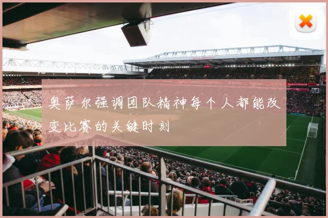 奥萨尔强调团队精神每个人都能改变比赛的关键时刻