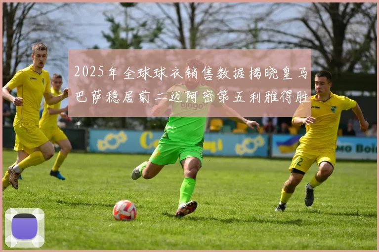 2025年全球球衣销售数据揭晓皇马巴萨稳居前二迈阿密第五利雅得胜利第十