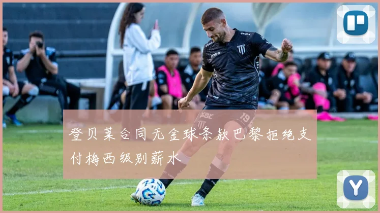登贝莱合同无金球条款巴黎拒绝支付梅西级别薪水