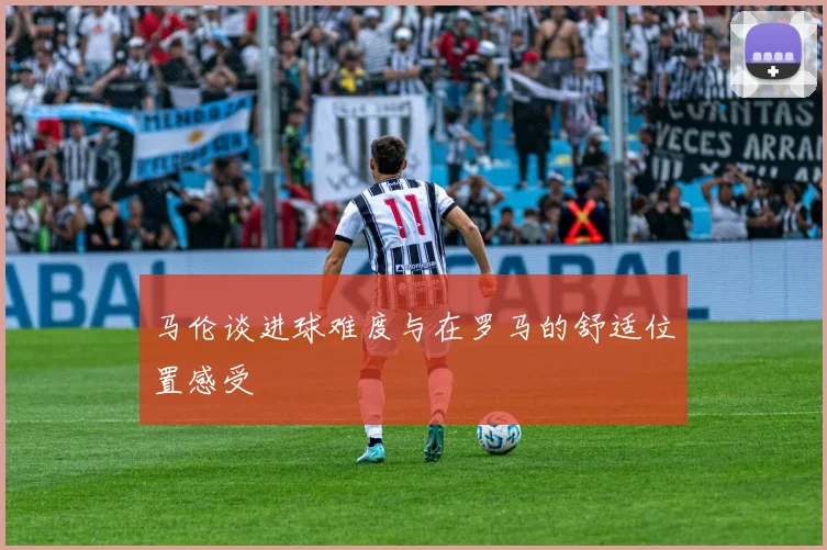 马伦谈进球难度与在罗马的舒适位置感受