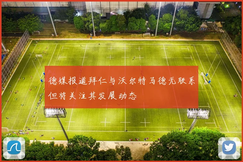 德媒报道拜仁与沃尔特马德无联系但将关注其发展动态