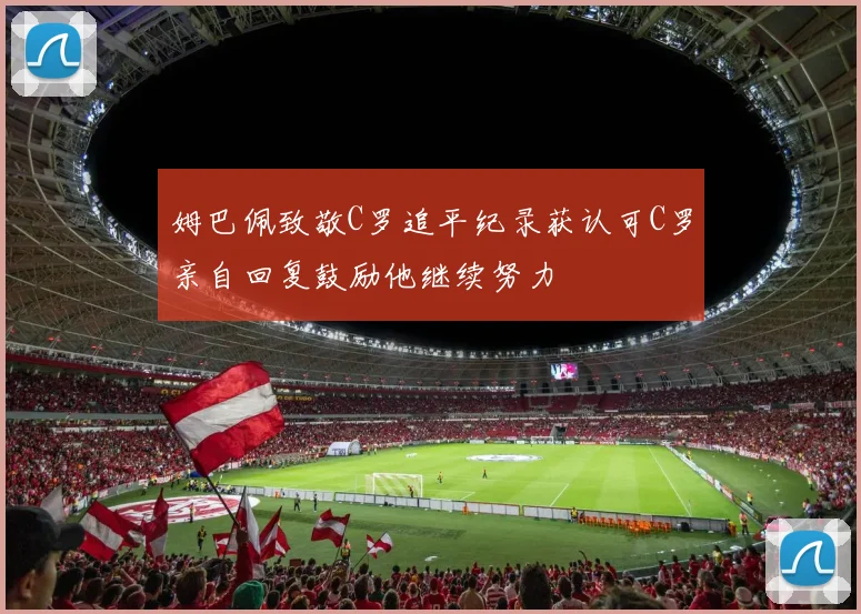 姆巴佩致敬C罗追平纪录获认可C罗亲自回复鼓励他继续努力
