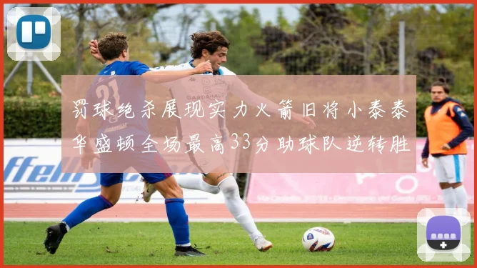 罚球绝杀展现实力火箭旧将小泰泰华盛顿全场最高33分助球队逆转胜利