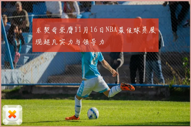 东契奇荣膺11月16日NBA最佳球员展现超凡实力与领导力