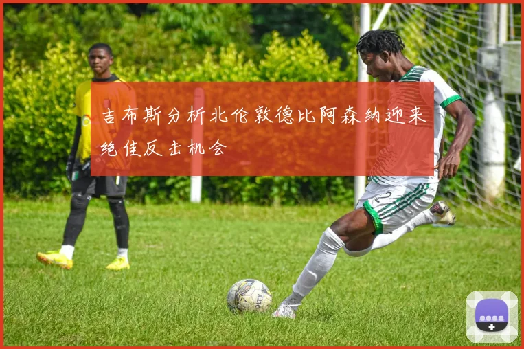 吉布斯分析北伦敦德比阿森纳迎来绝佳反击机会