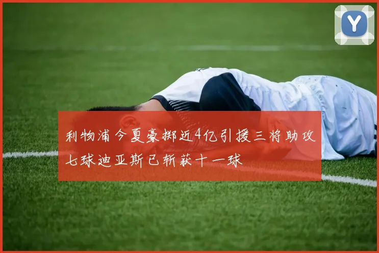 利物浦今夏豪掷近4亿引援三将助攻七球迪亚斯已斩获十一球
