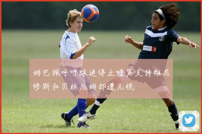 姆巴佩呼吁球迷停止嘘声支持维尼修斯和贝林厄姆却遭无视