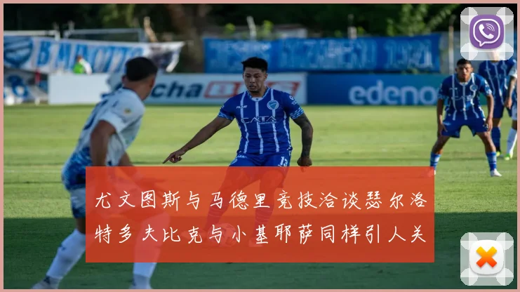 尤文图斯与马德里竞技洽谈瑟尔洛特多夫比克与小基耶萨同样引人关注