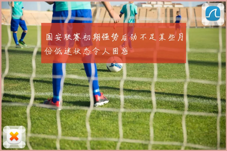 国安联赛初期强势后劲不足某些月份低迷状态令人困惑