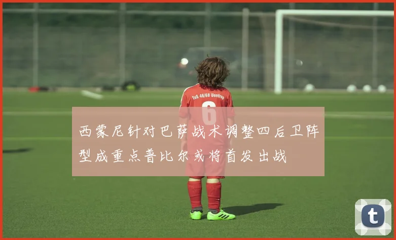 西蒙尼针对巴萨战术调整四后卫阵型成重点普比尔或将首发出战
