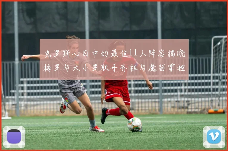 克罗斯心目中的最佳11人阵容揭晓梅罗与大小罗联手齐祖与魔笛掌控中场