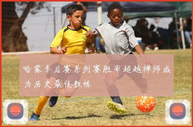 哈蒙季后赛系列赛胜率超越禅师成为历史最佳教练