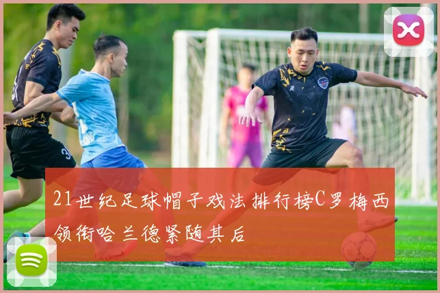 21世纪足球帽子戏法排行榜C罗梅西领衔哈兰德紧随其后